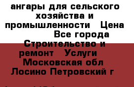 ангары для сельского хозяйства и промышленности › Цена ­ 2 800 - Все города Строительство и ремонт » Услуги   . Московская обл.,Лосино-Петровский г.